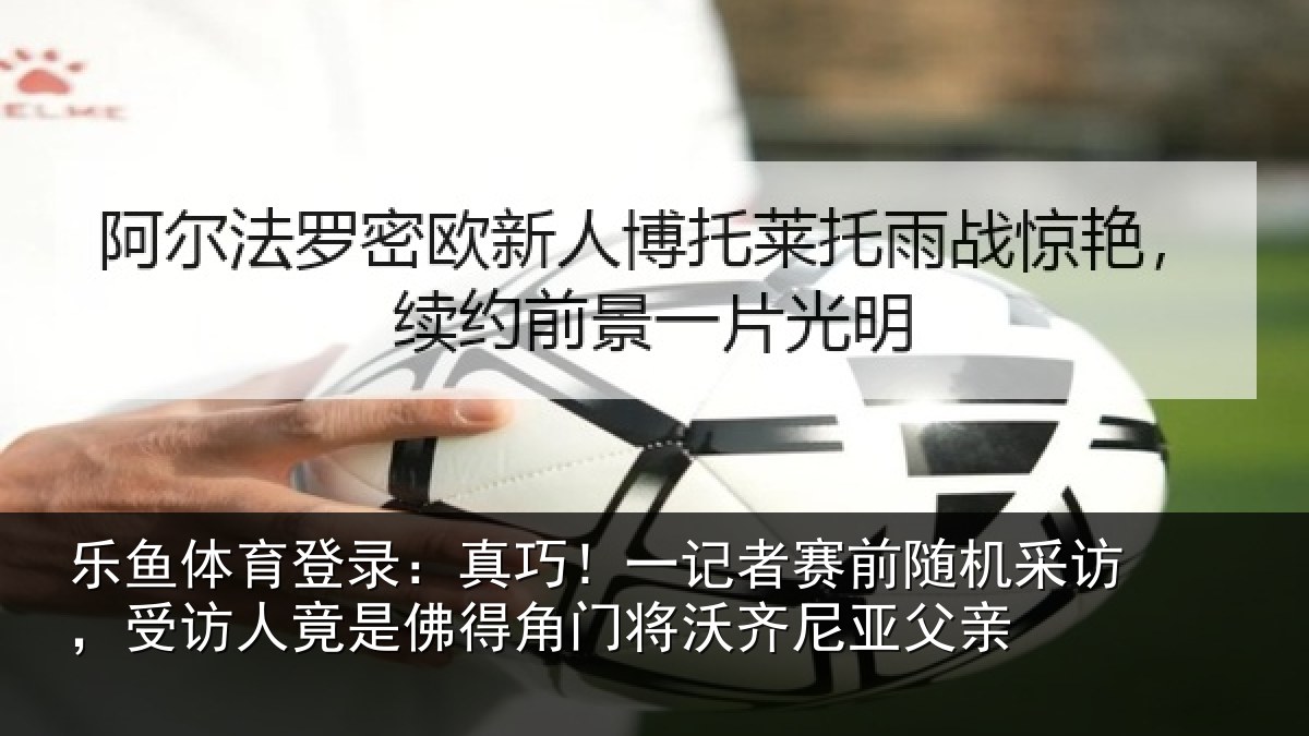 乐鱼体育登录：真巧相关情况访受相关情况将沃齐尼亚父亲