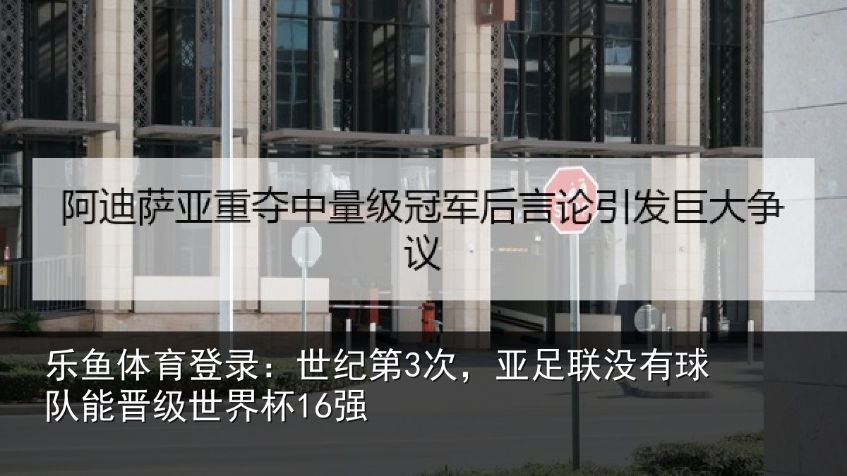 乐鱼体育登录:世纪第3次,亚足联没有球队能晋级世界杯16强
