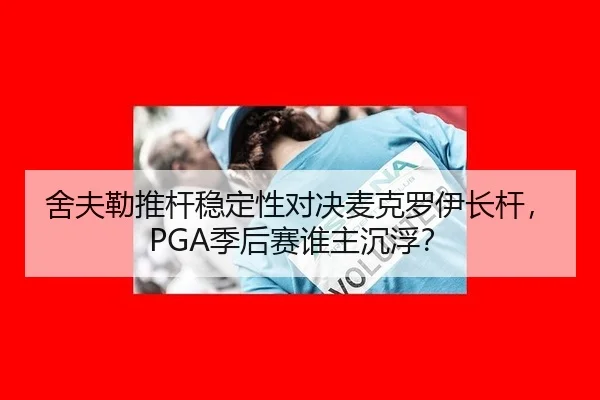 舍夫勒推杆稳定性对决麦克罗伊长杆，PGA季后赛谁主沉浮？
