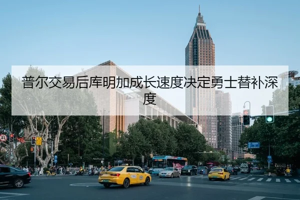 普尔交易后库明加成长速度决定勇士替补深度
