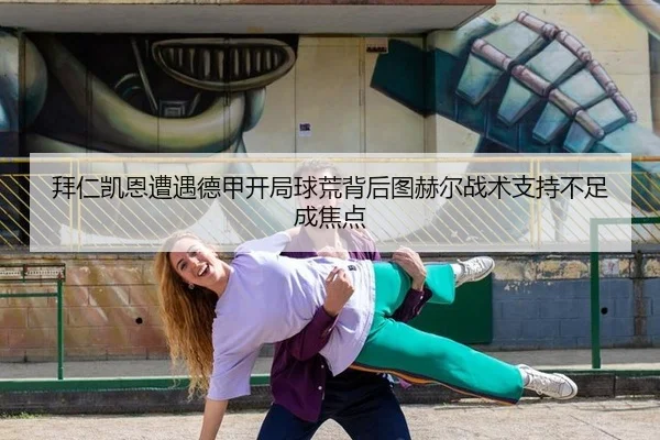 拜仁凯恩遭遇德甲开局球荒背后图赫尔战术支持不足成焦点