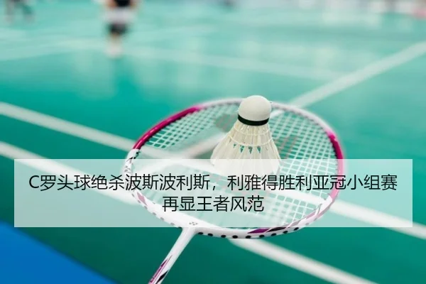 C罗头球绝杀波斯波利斯，利雅得胜利亚冠小组赛再显王者风范