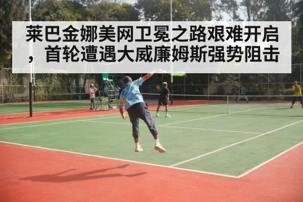 莱巴金娜美网卫冕之路艰难开启，首轮遭遇大威廉姆斯强势阻击