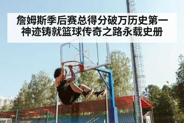 詹姆斯季后赛总得分破万历史第一神迹铸就篮球传奇之路永载史册