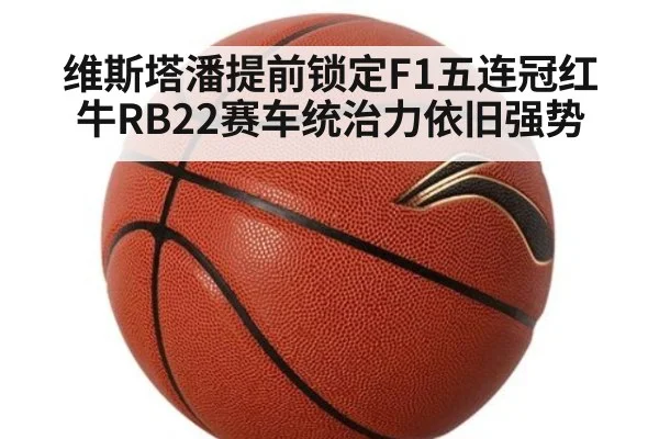 维斯塔潘提前锁定F1五连冠红牛RB22赛车统治力依旧强势