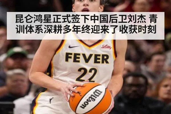 昆仑鸿星正式签下中国后卫刘杰 青训体系深耕多年终迎来了收获时刻