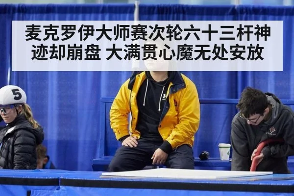 麦克罗伊大师赛次轮六十三杆神迹却崩盘 大满贯心魔无处安放
