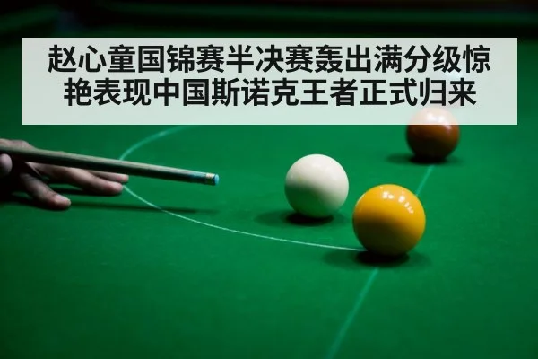 赵心童国锦赛半决赛轰出满分级惊艳表现中国斯诺克王者正式归来