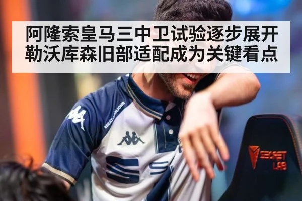 阿隆索皇马三中卫试验逐步展开 勒沃库森旧部适配成为关键看点